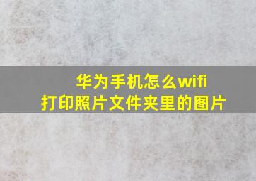 华为手机怎么wifi打印照片文件夹里的图片