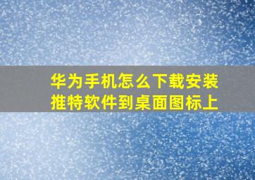 华为手机怎么下载安装推特软件到桌面图标上