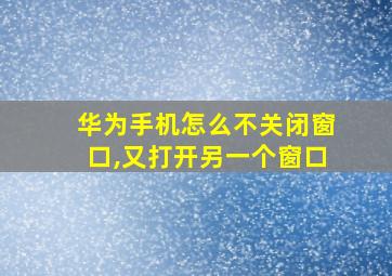 华为手机怎么不关闭窗口,又打开另一个窗口