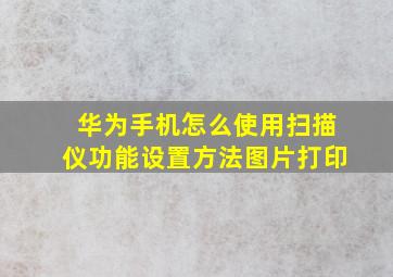 华为手机怎么使用扫描仪功能设置方法图片打印