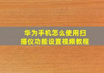 华为手机怎么使用扫描仪功能设置视频教程