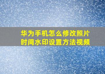 华为手机怎么修改照片时间水印设置方法视频