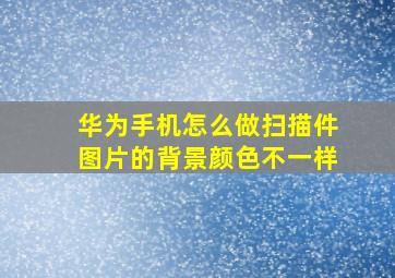 华为手机怎么做扫描件图片的背景颜色不一样