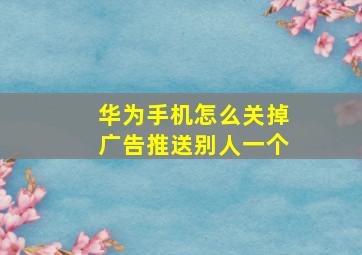 华为手机怎么关掉广告推送别人一个