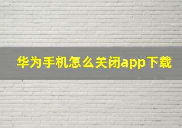 华为手机怎么关闭app下载