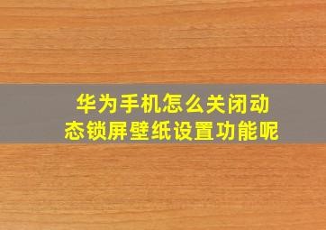 华为手机怎么关闭动态锁屏壁纸设置功能呢