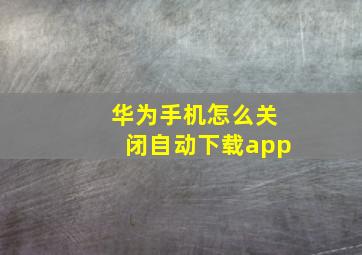 华为手机怎么关闭自动下载app