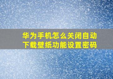 华为手机怎么关闭自动下载壁纸功能设置密码