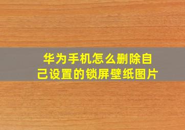 华为手机怎么删除自己设置的锁屏壁纸图片