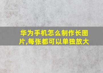 华为手机怎么制作长图片,每张都可以单独放大