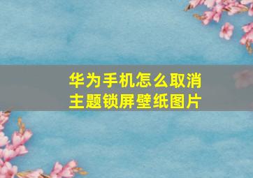 华为手机怎么取消主题锁屏壁纸图片