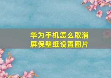 华为手机怎么取消屏保壁纸设置图片