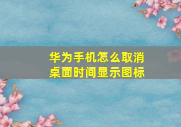 华为手机怎么取消桌面时间显示图标