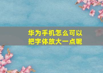 华为手机怎么可以把字体放大一点呢