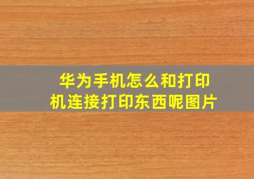 华为手机怎么和打印机连接打印东西呢图片