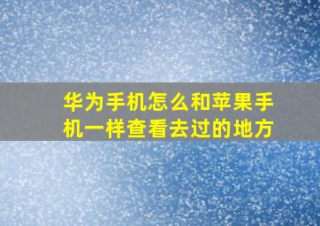 华为手机怎么和苹果手机一样查看去过的地方