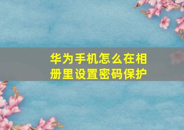 华为手机怎么在相册里设置密码保护