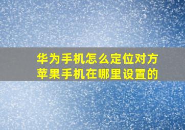 华为手机怎么定位对方苹果手机在哪里设置的