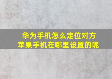 华为手机怎么定位对方苹果手机在哪里设置的呢