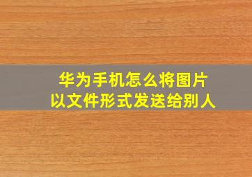 华为手机怎么将图片以文件形式发送给别人