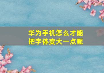 华为手机怎么才能把字体变大一点呢