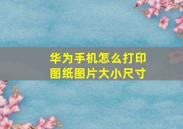 华为手机怎么打印图纸图片大小尺寸