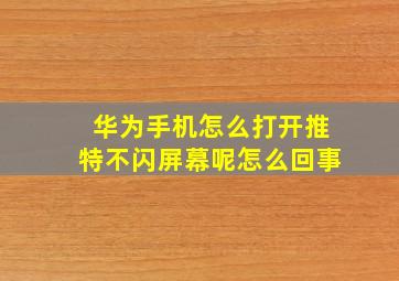 华为手机怎么打开推特不闪屏幕呢怎么回事