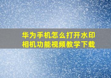 华为手机怎么打开水印相机功能视频教学下载