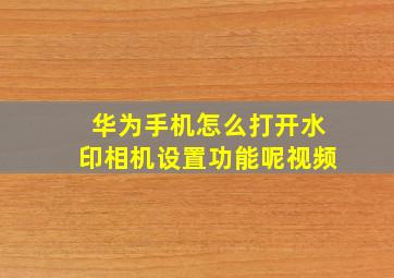 华为手机怎么打开水印相机设置功能呢视频