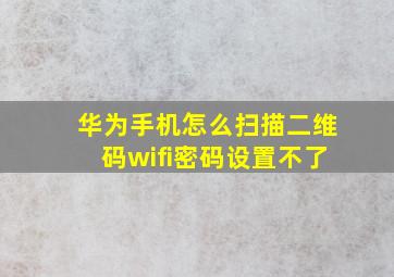 华为手机怎么扫描二维码wifi密码设置不了