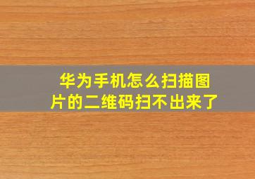 华为手机怎么扫描图片的二维码扫不出来了