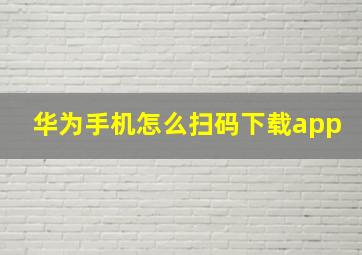 华为手机怎么扫码下载app