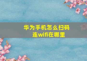 华为手机怎么扫码连wifi在哪里