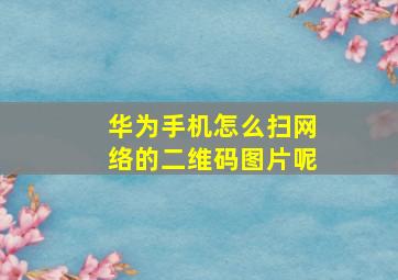 华为手机怎么扫网络的二维码图片呢