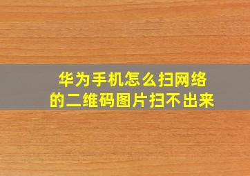 华为手机怎么扫网络的二维码图片扫不出来