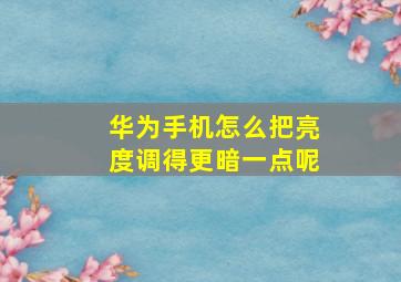 华为手机怎么把亮度调得更暗一点呢