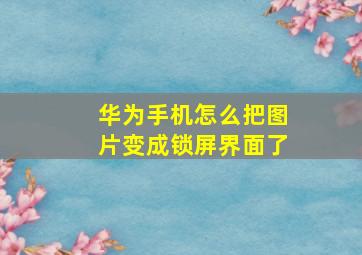 华为手机怎么把图片变成锁屏界面了