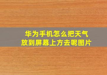 华为手机怎么把天气放到屏幕上方去呢图片