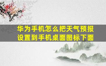 华为手机怎么把天气预报设置到手机桌面图标下面