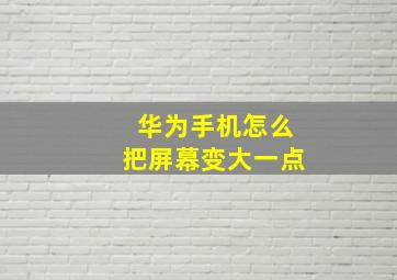 华为手机怎么把屏幕变大一点