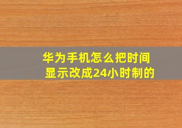 华为手机怎么把时间显示改成24小时制的