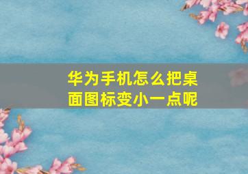 华为手机怎么把桌面图标变小一点呢