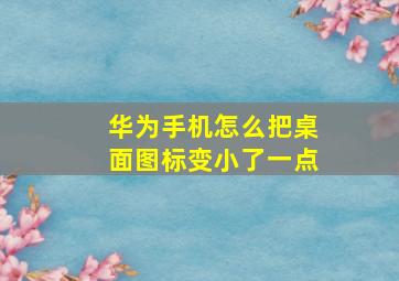 华为手机怎么把桌面图标变小了一点