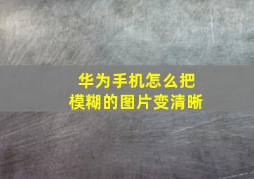 华为手机怎么把模糊的图片变清晰