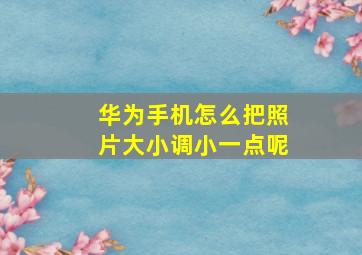 华为手机怎么把照片大小调小一点呢