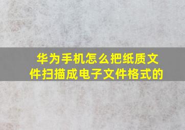 华为手机怎么把纸质文件扫描成电子文件格式的