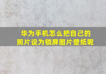 华为手机怎么把自己的照片设为锁屏图片壁纸呢