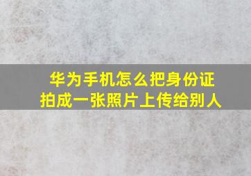 华为手机怎么把身份证拍成一张照片上传给别人