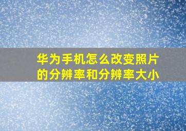 华为手机怎么改变照片的分辨率和分辨率大小