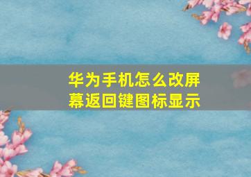 华为手机怎么改屏幕返回键图标显示